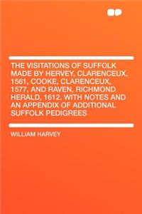 The Visitations of Suffolk Made by Hervey, Clarenceux, 1561, Cooke, Clarenceux, 1577, and Raven, Richmond Herald, 1612, with Notes and an Appendix of Additional Suffolk Pedigrees