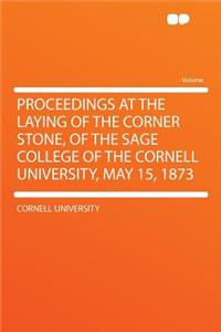 Proceedings at the Laying of the Corner Stone, of the Sage College of the Cornell University, May 15, 1873