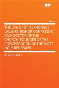 The Life of St. Alphonsus Liguori: Bishop, Confessor and Doctor of the Church, Founder of the Congregation of the Most Holy Redeemer