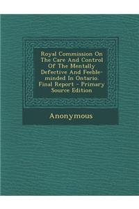Royal Commission on the Care and Control of the Mentally Defective and Feeble-Minded in Ontario. Final Report - Primary Source Edition