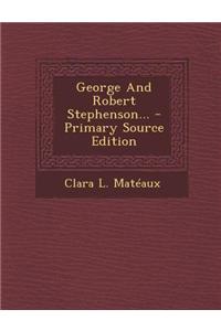 George and Robert Stephenson... - Primary Source Edition