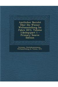 Amtlicher Bericht Uber Die Wiener Weltausstellung Im Jahre 1873, Volume 3, Part 1 - Primary Source Edition