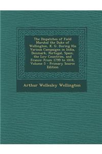 The Dispatches of Field Marshal the Duke of Wellington, K. G. During His Various Campaigns in India, Denmark, Portugal, Spain, the Low Countries, and