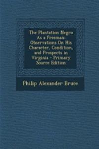 The Plantation Negro as a Freeman: Observations on His Character, Condition, and Prospects in Virginia - Primary Source Edition