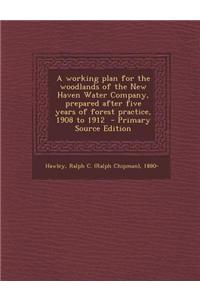 A Working Plan for the Woodlands of the New Haven Water Company, Prepared After Five Years of Forest Practice, 1908 to 1912 - Primary Source Edition