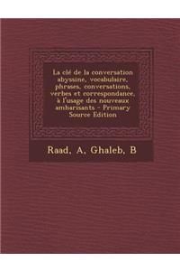 La CLé de la Conversation Abyssine, Vocabulaire, Phrases, Conversations, Verbes Et Correspondance, À l'Usage Des Nouveaux Amharisants - Primary Source Edition