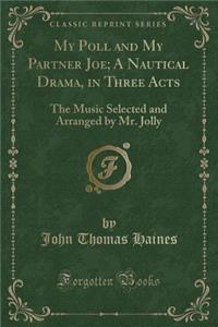 My Poll and My Partner Joe; A Nautical Drama, in Three Acts: The Music Selected and Arranged by Mr. Jolly (Classic Reprint)