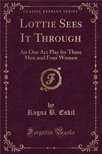 Lottie Sees It Through: An One Act Play for Three Men and Four Women (Classic Reprint)