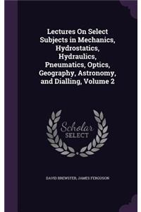 Lectures On Select Subjects in Mechanics, Hydrostatics, Hydraulics, Pneumatics, Optics, Geography, Astronomy, and Dialling, Volume 2