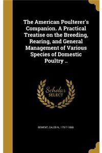 American Poulterer's Companion. A Practical Treatise on the Breeding, Rearing, and General Management of Various Species of Domestic Poultry ..