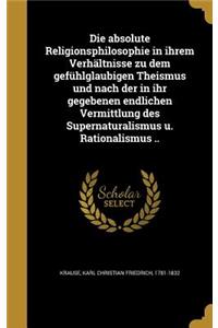 absolute Religionsphilosophie in ihrem Verhältnisse zu dem gefühlglaubigen Theismus und nach der in ihr gegebenen endlichen Vermittlung des Supernaturalismus u. Rationalismus ..