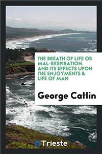 The Breath of Life Or Mal-Respiration: And Its Effects Upon the Enjoyments & Life of Man