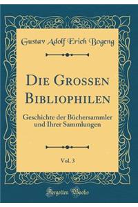 Die Grossen Bibliophilen, Vol. 3: Geschichte Der BÃ¼chersammler Und Ihrer Sammlungen (Classic Reprint)