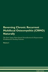 Reversing Chronic Recurrent Multifocal Osteomyelitis (Crmo) Naturally the Raw Vegan Plant-Based Detoxification & Regeneration Workbook for Healing Patients. Volume 2