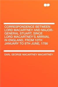 Correspondence Between Lord Macartney and Major-General Stuart, Since Lord Macartney's Arrival in England, from 10th January to 8th June, 1786