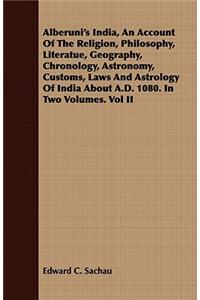 Alberuni's India, An Account Of The Religion, Philosophy, Literatue, Geography, Chronology, Astronomy, Customs, Laws And Astrology Of India About A.D. 1080. In Two Volumes. Vol II
