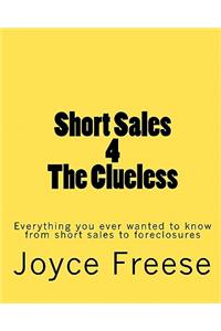 Short Sales 4 the Clueless: Everything You Ever Wanted to Know from Short Sales to Foreclosures