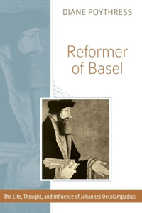 Reformer of Basel: The Life, Thought and Influence of Johannes Oecolampadius