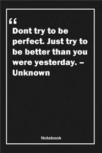 Don't try to be perfect. Just try to be better than you were yesterday. - Unknown