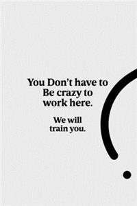 You Don't Have to Be Crazy to Work Here. We Will Train You.