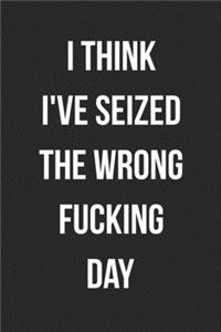 I Think I Seized The Wrong Fucking Day