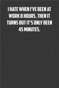I hate when I've been at work 8 hours, then it turns out it's only been 45 minutes.