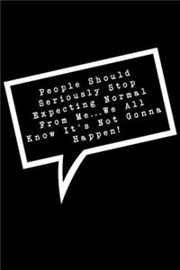 People Should Seriously Stop Expecting Normal From Me...We All Know It's Not Gonna Happen!