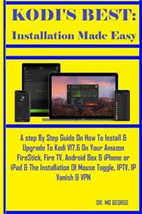 Kodi's Best: Installation Made Easy: A Step by Step Guide on How to Install & Upgrade to Kodi V17.6 on Your Amazon Firestick, Fire Tv, Android Box & iPhone or iPad & the Installation of Mouse Toggle, Iptv, IP Vanish & VPN