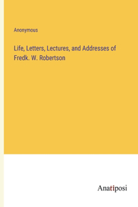 Life, Letters, Lectures, and Addresses of Fredk. W. Robertson