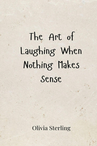 The Art of Laughing When Nothing Makes Sense