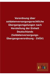 Verordnung über soldatenversorgungsrechtliche Übergangsregelungen nach Herstellung der Einheit Deutschlands (Soldatenversorgungs- Übergangsverordnung - SVÜV)