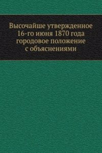 Vysochajshe utverzhdennoe 16-go iyunya 1870 goda gorodovoe polozhenie s obyasneniyami