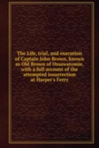 Life, trial, and execution of Captain John Brown, known as Old Brown of Ossawatomie