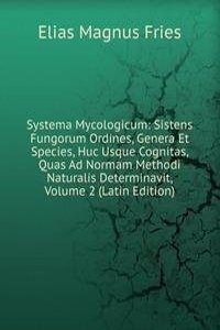 Systema Mycologicum: Sistens Fungorum Ordines, Genera Et Species, Huc Usque Cognitas, Quas Ad Normam Methodi Naturalis Determinavit, Volume 2 (Latin Edition)