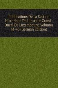 Publications De La Section Historique De L'institut Grand-Ducal De Luxembourg, Volumes 44-45 (German Edition)
