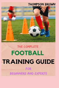 THE COMPLETE FOOTBALL TRAINING GUIDE For Beginners And Experts