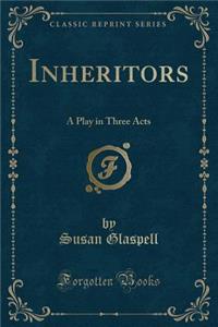 Inheritors: A Play in Three Acts (Classic Reprint)