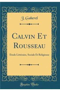 Calvin Et Rousseau: Étude Littéraire, Sociale Et Religieuse (Classic Reprint)