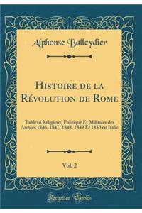 Histoire de la Rï¿½volution de Rome, Vol. 2: Tableau Religieux, Politique Et Militaire Des Annï¿½es 1846, 1847, 1848, 1849 Et 1850 En Italie (Classic Reprint)