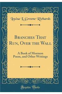 Branches That Run, Over the Wall: A Book of Mormon Poem, and Other Writings (Classic Reprint)