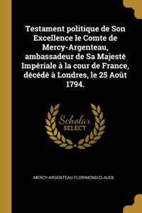 Testament politique de Son Excellence le Comte de Mercy-Argenteau, ambassadeur de Sa Majesté Impériale à la cour de France, décédé à Londres, le 25 Août 1794.