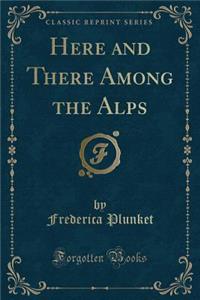 Here and There Among the Alps (Classic Reprint)