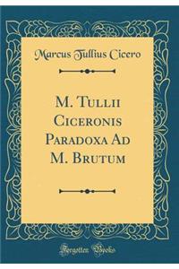 M. Tullii Ciceronis Paradoxa Ad M. Brutum (Classic Reprint)