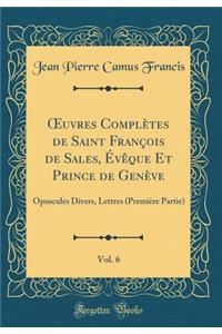 Oeuvres ComplÃ¨tes de Saint FranÃ§ois de Sales, Ã?vÃ¨que Et Prince de GenÃ¨ve, Vol. 6: Opuscules Divers, Lettres (PremiÃ¨re Partie) (Classic Reprint)