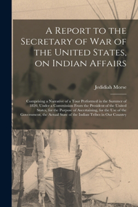 Report to the Secretary of War of the United States, on Indian Affairs [microform]