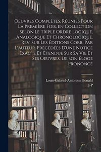 Oeuvres complètes. Réunies pour la première fois, en collection selon le triple ordre logique, analogique et chronologique. Rev. sur les éditions corr. par l'auteur. Précédées d'une notice exacte et étendue sur sa vie et ses oeuvres, de son éloge p