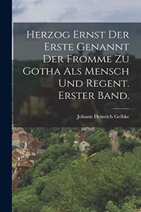 Herzog Ernst der Erste genannt der Fromme zu Gotha als Mensch und Regent. Erster Band.