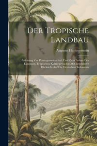 Tropische Landbau: Anleitung Zur Plantagenwirtschaft Und Zum Anbau Der Einzelnen Tropischen Kulturgewächse Mit Besonderer Rücksicht Auf Die Deutschen Kolonieen