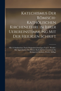 Katechismus Der Römisch-Katholischen Kirchenlehre in Ihrer Uebereinstimmung Mit Der Heiligen Schrift; Mit 16 Stahlstichen Nach Originalzeichmungen Von C. Werkel; Mit Approbation Des Hohen Katholischen Consistorii Im Königreich Sachsen, Zweite Aufla