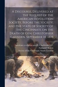 Discourse, Delivered at the Request of the American Revolution Society, Before the Society, and the State of Society of the Cincinnati, on the Death of Gen. Christopher Gadsden, September 10, 1805